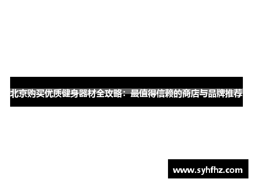北京购买优质健身器材全攻略：最值得信赖的商店与品牌推荐
