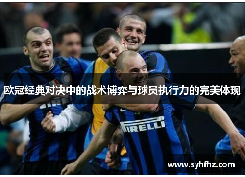 欧冠经典对决中的战术博弈与球员执行力的完美体现