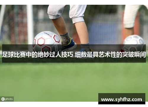 足球比赛中的绝妙过人技巧 细数最具艺术性的突破瞬间